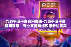 九游手游平台官网客服-九游手游平台官网客服—专业支持与细致服务的完美结合-九游手游平台官网客服