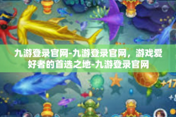 九游登录官网-九游登录官网，游戏爱好者的首选之地-九游登录官网