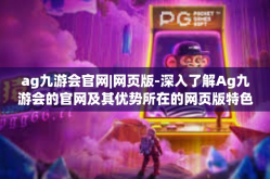 ag九游会官网|网页版-深入了解Ag九游会的官网及其优势所在的网页版特色-ag九游会官网|网页版