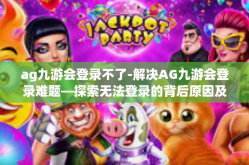 ag九游会登录不了-解决AG九游会登录难题—探索无法登录的背后原因及应对之策-ag九游会登录不了