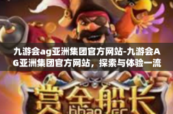 九游会ag亚洲集团官方网站-九游会AG亚洲集团官方网站，探索与体验一流的游戏娱乐平台-九游会ag亚洲集团官方网站