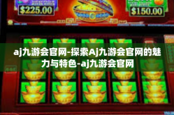 aj九游会官网-探索Aj九游会官网的魅力与特色-aj九游会官网