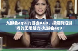 九游会ag9-九游会AG9，探索前沿游戏的无限魅力-九游会ag9