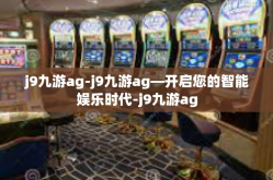 j9九游ag-j9九游ag—开启您的智能娱乐时代-j9九游ag