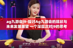 ag九游会j9-探讨Ag九游会的现状与未来发展展望 一个深层次对j9的思考与研究-ag九游会j9