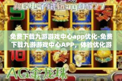 免费下载九游游戏中心app优化-免费下载九游游戏中心APP，体验优化游戏体验-免费下载九游游戏中心app优化