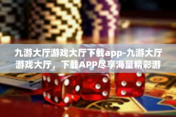 九游大厅游戏大厅下载app-九游大厅游戏大厅，下载APP尽享海量精彩游戏-九游大厅游戏大厅下载app