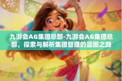 九游会AG集团总部-九游会AG集团总部，探索与解析集团管理的蓝图之路-九游会AG集团总部