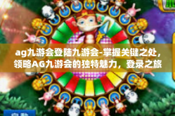 ag九游会登陆九游会-掌握关键之处，领略AG九游会的独特魅力，登录之旅的背后深意-ag九游会登陆九游会