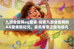 九游会官网ag登录-探索九游会官网的AG登录新纪元，会员专享之旅与非凡体验的新高峰-九游会官网ag登录