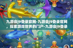 九游会j9登录官网-九游会J9登录官网，探索游戏世界的门户-九游会j9登录官网