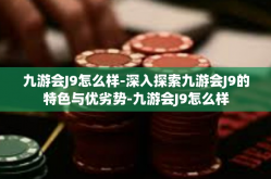 九游会J9怎么样-深入探索九游会J9的特色与优劣势-九游会J9怎么样