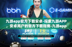 九游app官方下载安卓-探索九游APP，安卓用户的官方下载指南-九游app官方下载安卓