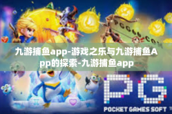 九游捕鱼app-游戏之乐与九游捕鱼App的探索-九游捕鱼app