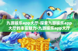 九游娱乐app大厅-探索九游娱乐app大厅的丰富魅力-九游娱乐app大厅