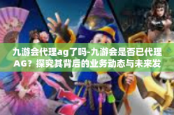 九游会代理ag了吗-九游会是否已代理AG？探究其背后的业务动态与未来发展-九游会代理ag了吗