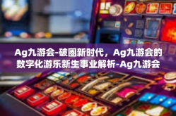 Ag九游会-破圈新时代，Ag九游会的数字化游乐新生事业解析-Ag九游会
