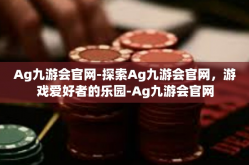 Ag九游会官网-探索Ag九游会官网，游戏爱好者的乐园-Ag九游会官网
