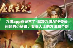 九游app登录不了-解决九游APP登录问题的小秘诀，专业人士的方法和个别实战经验解析-九游app登录不了