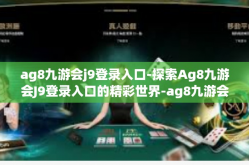 ag8九游会j9登录入口-探索Ag8九游会J9登录入口的精彩世界-ag8九游会j9登录入口