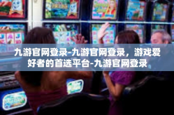 九游官网登录-九游官网登录，游戏爱好者的首选平台-九游官网登录