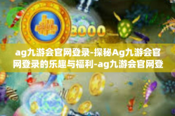 ag九游会官网登录-探秘Ag九游会官网登录的乐趣与福利-ag九游会官网登录