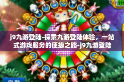 j9九游登陆-探索九游登陆体验，一站式游戏服务的便捷之路-j9九游登陆