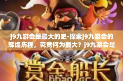 j9九游会是最大的吧-探索j9九游会的辉煌历程，究竟何为最大？j9九游会是最大的吧