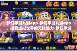 梦幻手游九游app-梦幻手游九游app，探索虚拟世界的无限魅力-梦幻手游九游app