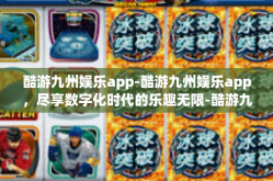酷游九州娱乐app-酷游九州娱乐app，尽享数字化时代的乐趣无限-酷游九州娱乐app