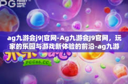 ag九游会j9|官网-Ag九游会J9官网，玩家的乐园与游戏新体验的前沿-ag九游会j9|官网
