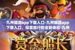 九州酷游app下载入口-九州酷游app下载入口，探索旅行的全新体验-九州酷游app下载入口