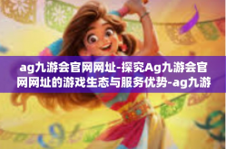 ag九游会官网网址-探究Ag九游会官网网址的游戏生态与服务优势-ag九游会官网网址