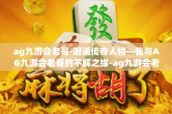 ag九游会老哥-邂逅传奇人物—我与AG九游会老哥的不解之缘-ag九游会老哥
