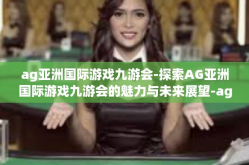 ag亚洲国际游戏九游会-探索AG亚洲国际游戏九游会的魅力与未来展望-ag亚洲国际游戏九游会