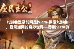 九游会登录加网是j9 cm-探索九游会，登录加网的奇妙世界—揭秘j9 cm的魅力-九游会登录加网是j9 cm