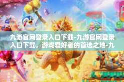 九游官网登录入口下载-九游官网登录入口下载，游戏爱好者的首选之地-九游官网登录入口下载