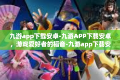 九游app下载安卓-九游APP下载安卓，游戏爱好者的福音-九游app下载安卓