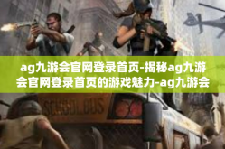 ag九游会官网登录首页-揭秘ag九游会官网登录首页的游戏魅力-ag九游会官网登录首页
