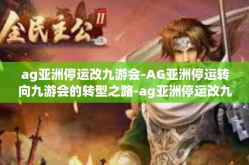 ag亚洲停运改九游会-AG亚洲停运转向九游会的转型之路-ag亚洲停运改九游会
