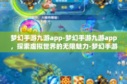 梦幻手游九游app-梦幻手游九游app，探索虚拟世界的无限魅力-梦幻手游九游app