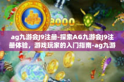 ag九游会J9注册-探索AG九游会J9注册体验，游戏玩家的入门指南-ag九游会J9注册