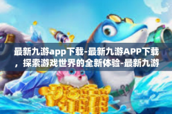 最新九游app下载-最新九游APP下载，探索游戏世界的全新体验-最新九游app下载
