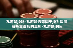九游是j9吗-九游是否等同于J9？深度解析其背后的真相-九游是j9吗