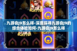 九游会J9怎么样-深度探寻九游会J9的综合体验如何-九游会J9怎么样