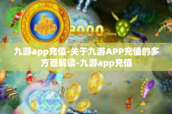 九游app充值-关于九游APP充值的多方面解读-九游app充值