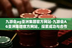 九游会ag亚洲集团官方网站-九游会AG亚洲集团官方网站，探索成功与合作的奇迹之路-九游会ag亚洲集团官方网站
