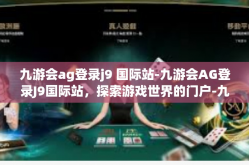 九游会ag登录j9 国际站-九游会AG登录J9国际站，探索游戏世界的门户-九游会ag登录j9 国际站