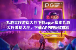 九游大厅游戏大厅下载app-探索九游大厅游戏大厅，下载APP的极致体验-九游大厅游戏大厅下载app