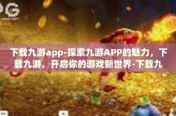 下载九游app-探索九游APP的魅力，下载九游，开启你的游戏新世界-下载九游app